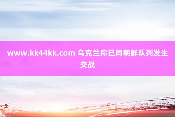 www.kk44kk.com 乌克兰称已同朝鲜队列发生交战