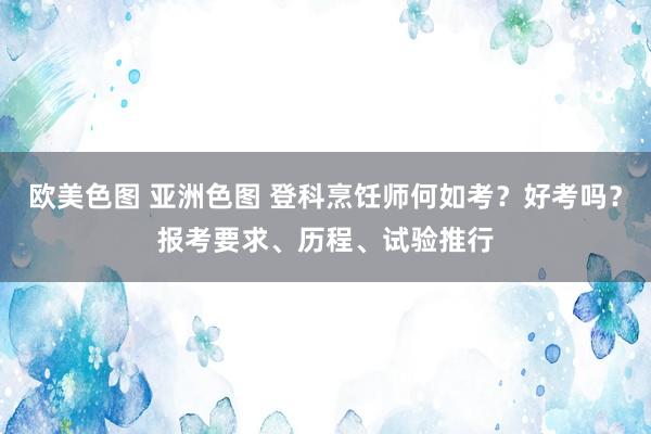 欧美色图 亚洲色图 登科烹饪师何如考？好考吗？报考要求、历程、试验推行