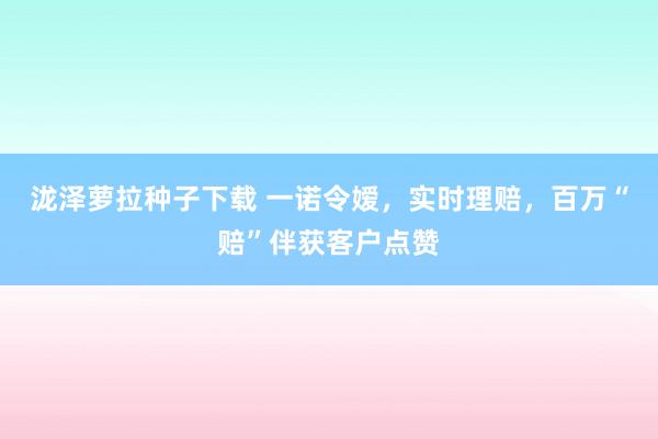 泷泽萝拉种子下载 一诺令嫒，实时理赔，百万“赔”伴获客户点赞