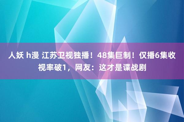 人妖 h漫 江苏卫视独播！48集巨制！仅播6集收视率破1，网友：这才是谍战剧