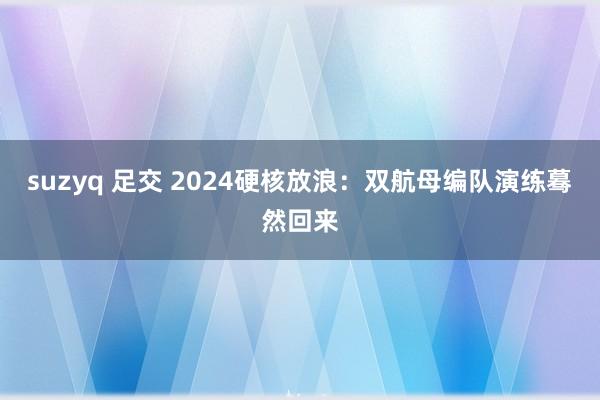 suzyq 足交 2024硬核放浪：双航母编队演练蓦然回来