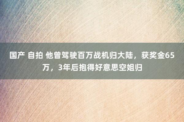 国产 自拍 他曾驾驶百万战机归大陆，获奖金65万，3年后抱得好意思空姐归