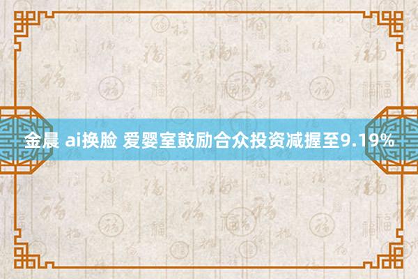 金晨 ai换脸 爱婴室鼓励合众投资减握至9.19%