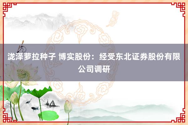 泷泽萝拉种子 博实股份：经受东北证券股份有限公司调研