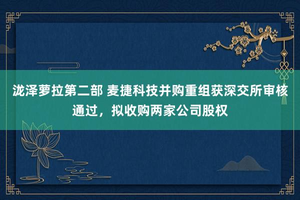 泷泽萝拉第二部 麦捷科技并购重组获深交所审核通过，拟收购两家公司股权