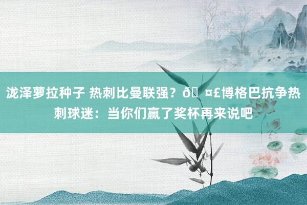 泷泽萝拉种子 热刺比曼联强？🤣博格巴抗争热刺球迷：当你们赢了奖杯再来说吧