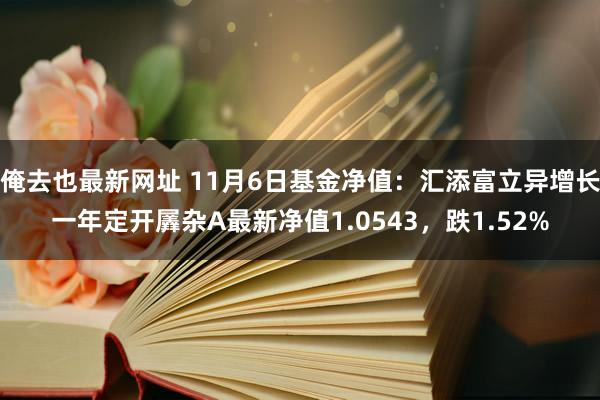 俺去也最新网址 11月6日基金净值：汇添富立异增长一年定开羼杂A最新净值1.0543，跌1.52%