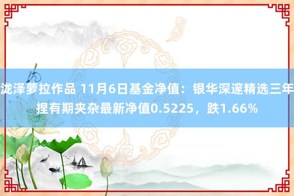 泷泽萝拉作品 11月6日基金净值：银华深邃精选三年捏有期夹杂最新净值0.5225，跌1.66%