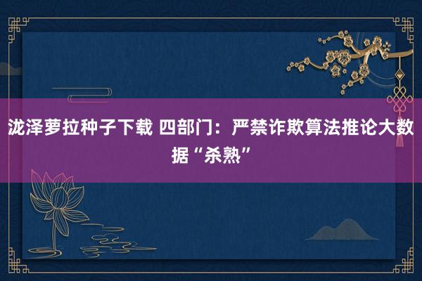 泷泽萝拉种子下载 四部门：严禁诈欺算法推论大数据“杀熟”