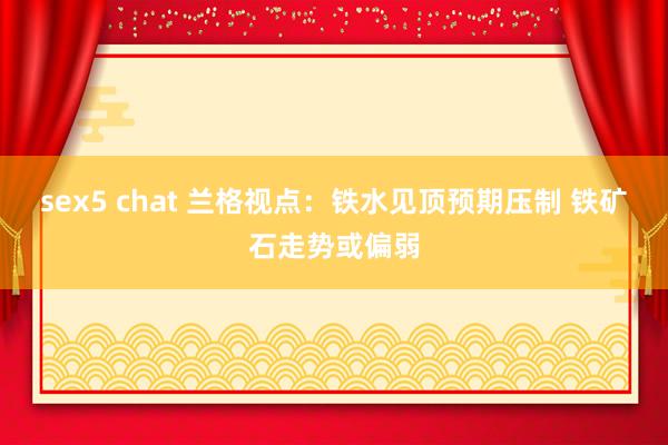 sex5 chat 兰格视点：铁水见顶预期压制 铁矿石走势或偏弱