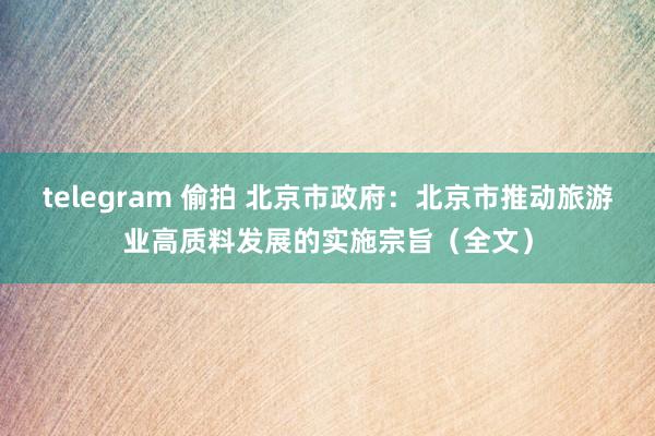 telegram 偷拍 北京市政府：北京市推动旅游业高质料发展的实施宗旨（全文）