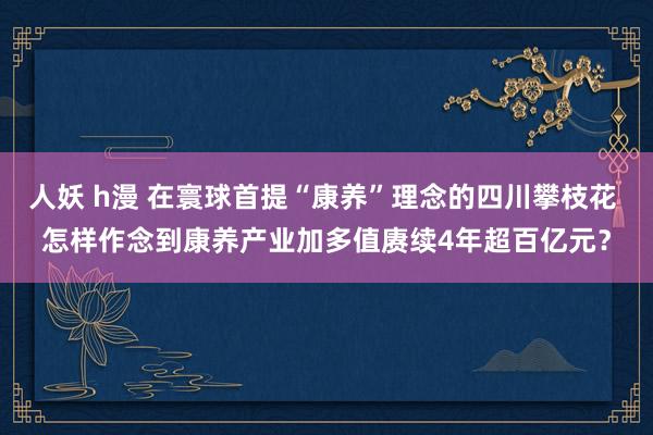 人妖 h漫 在寰球首提“康养”理念的四川攀枝花 怎样作念到康养产业加多值赓续4年超百亿元？