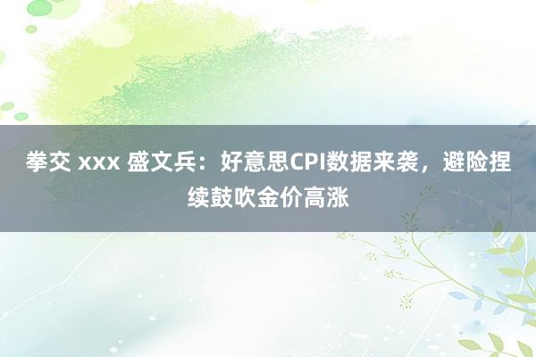 拳交 xxx 盛文兵：好意思CPI数据来袭，避险捏续鼓吹金价高涨