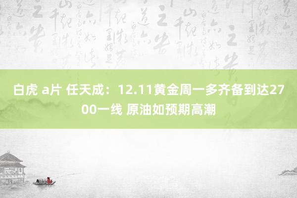 白虎 a片 任天成：12.11黄金周一多齐备到达2700一线 原油如预期高潮