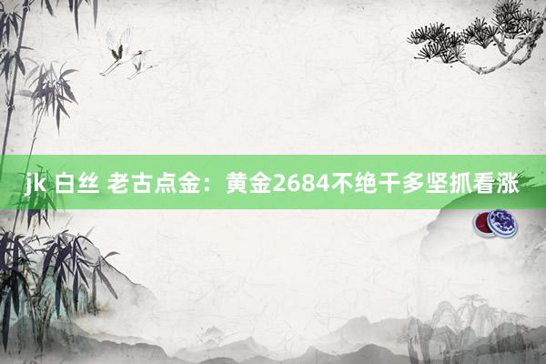 jk 白丝 老古点金：黄金2684不绝干多坚抓看涨