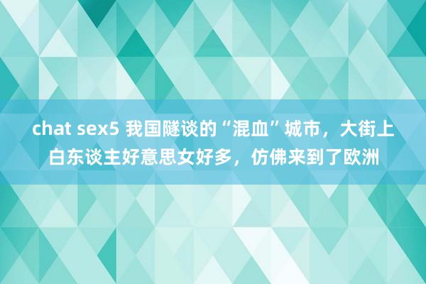 chat sex5 我国隧谈的“混血”城市，大街上白东谈主好意思女好多，仿佛来到了欧洲