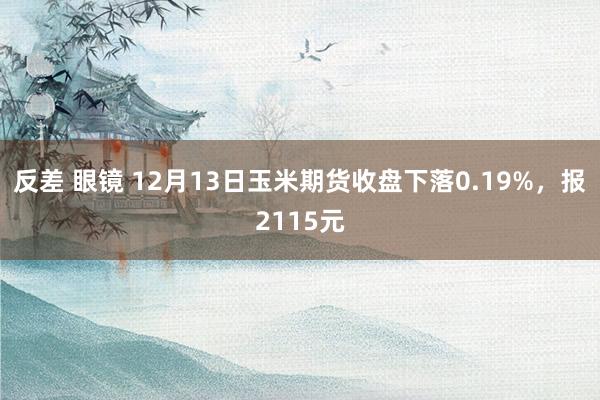 反差 眼镜 12月13日玉米期货收盘下落0.19%，报2115元