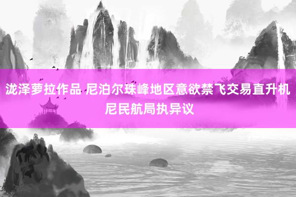 泷泽萝拉作品 尼泊尔珠峰地区意欲禁飞交易直升机 尼民航局执异议