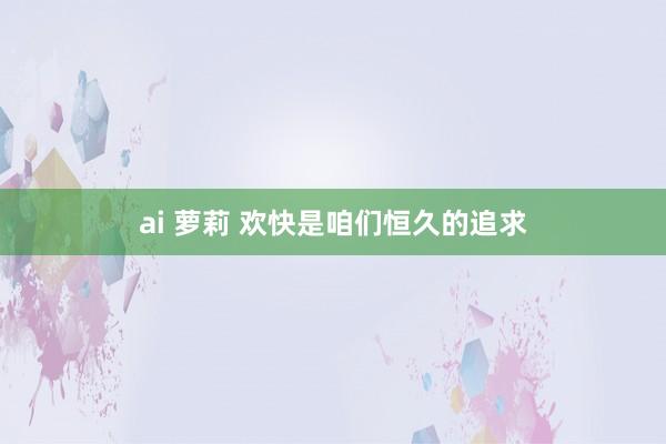 ai 萝莉 欢快是咱们恒久的追求