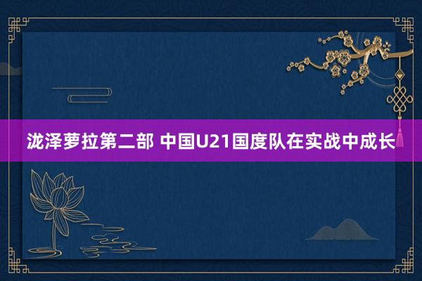 泷泽萝拉第二部 中国U21国度队在实战中成长