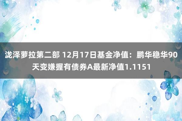 泷泽萝拉第二部 12月17日基金净值：鹏华稳华90天变嫌握有债券A最新净值1.1151