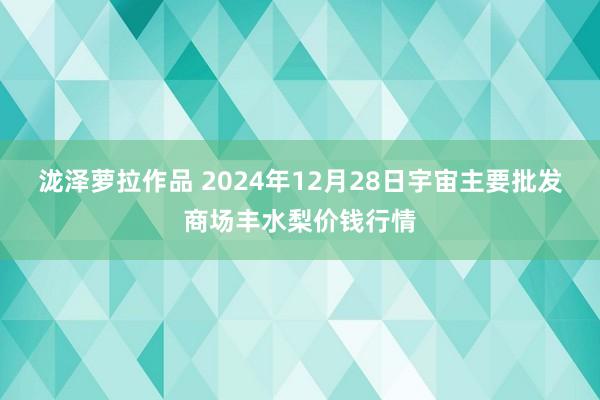 泷泽萝拉作品 2024年12月28日宇宙主要批发商场丰水梨价钱行情