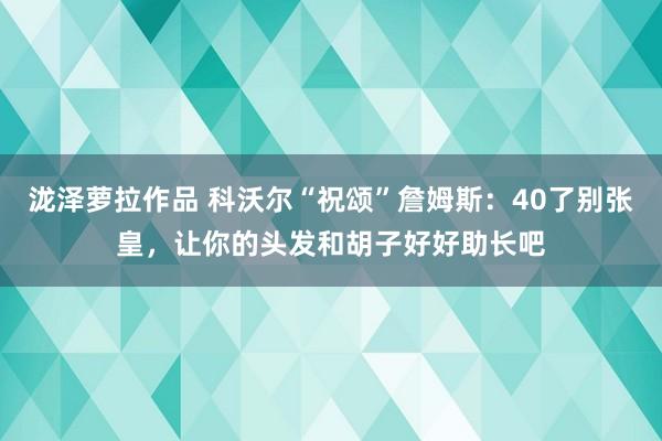 泷泽萝拉作品 科沃尔“祝颂”詹姆斯：40了别张皇，让你的头发和胡子好好助长吧