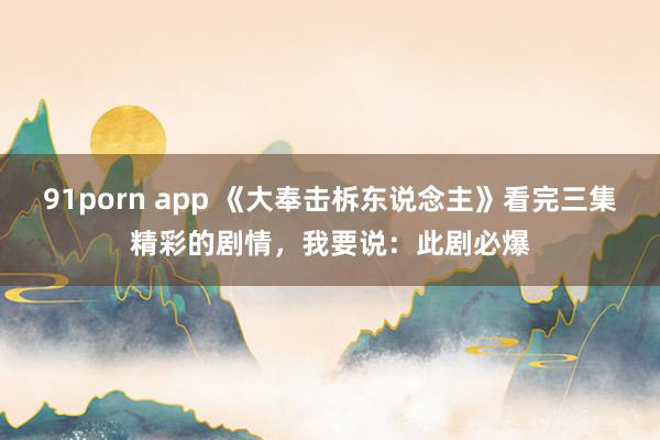 91porn app 《大奉击柝东说念主》看完三集精彩的剧情，我要说：此剧必爆