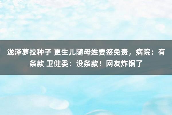 泷泽萝拉种子 更生儿随母姓要签免责，病院：有条款 卫健委：没条款！网友炸锅了