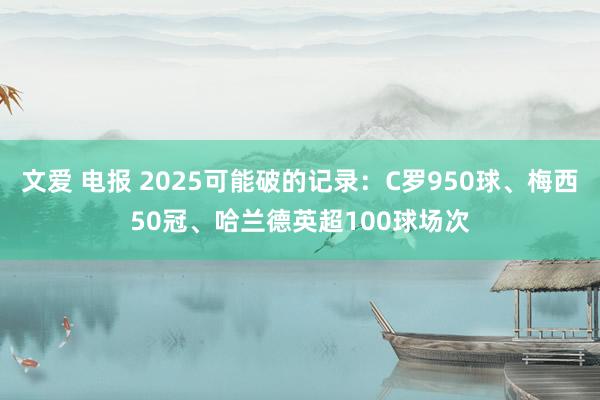 文爱 电报 2025可能破的记录：C罗950球、梅西50冠、哈兰德英超100球场次