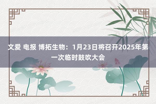 文爱 电报 博拓生物：1月23日将召开2025年第一次临时鼓吹大会