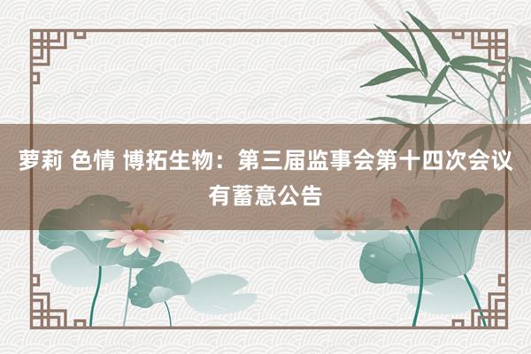 萝莉 色情 博拓生物：第三届监事会第十四次会议有蓄意公告