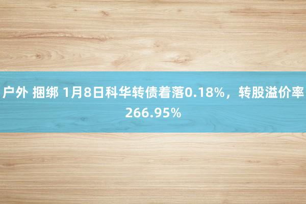 户外 捆绑 1月8日科华转债着落0.18%，转股溢价率266.95%