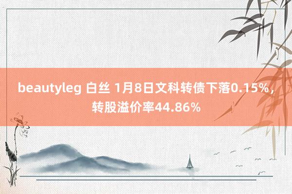 beautyleg 白丝 1月8日文科转债下落0.15%，转股溢价率44.86%