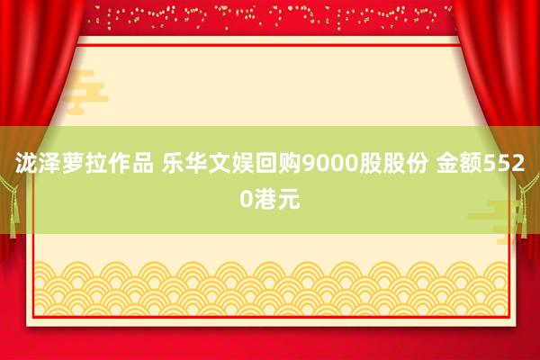 泷泽萝拉作品 乐华文娱回购9000股股份 金额5520港元