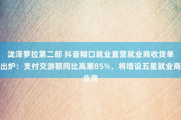 泷泽萝拉第二部 抖音糊口就业直营就业商收货单出炉：支付交游额同比高潮85%，将增设五星就业商