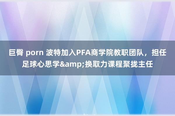 巨臀 porn 波特加入PFA商学院教职团队，担任足球心思学&换取力课程聚拢主任