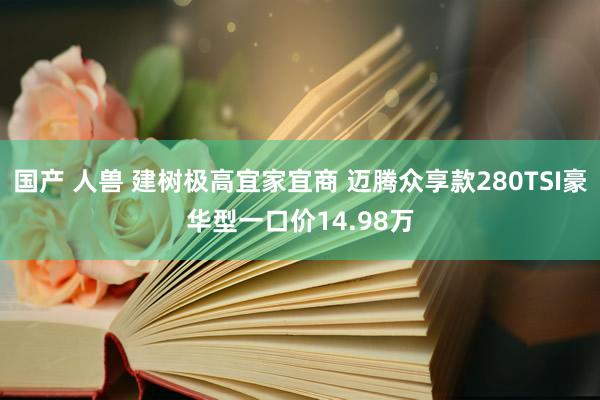 国产 人兽 建树极高宜家宜商 迈腾众享款280TSI豪华型一口价14.98万