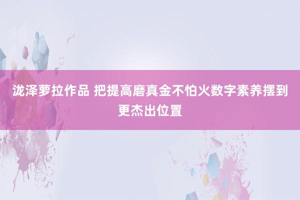 泷泽萝拉作品 把提高磨真金不怕火数字素养摆到更杰出位置