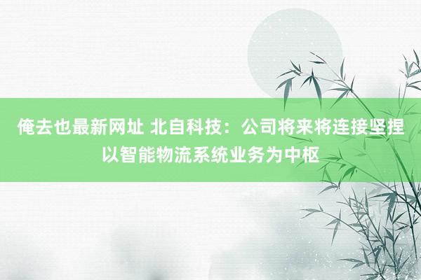 俺去也最新网址 北自科技：公司将来将连接坚捏以智能物流系统业务为中枢