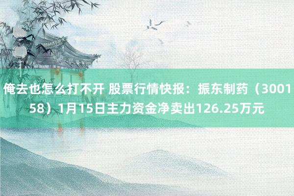 俺去也怎么打不开 股票行情快报：振东制药（300158）1月15日主力资金净卖出126.25万元