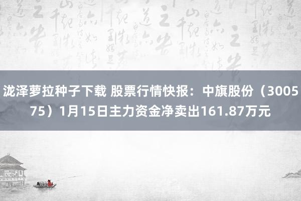 泷泽萝拉种子下载 股票行情快报：中旗股份（300575）1月15日主力资金净卖出161.87万元