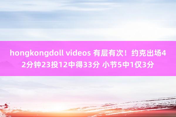 hongkongdoll videos 有层有次！约克出场42分钟23投12中得33分 小节5中1仅3分