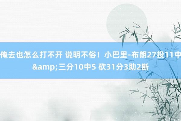 俺去也怎么打不开 说明不俗！小巴里-布朗27投11中&三分10中5 砍31分3助2断