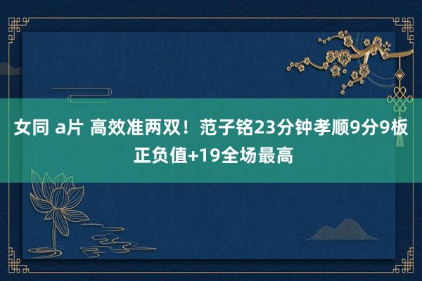 女同 a片 高效准两双！范子铭23分钟孝顺9分9板 正负值+19全场最高