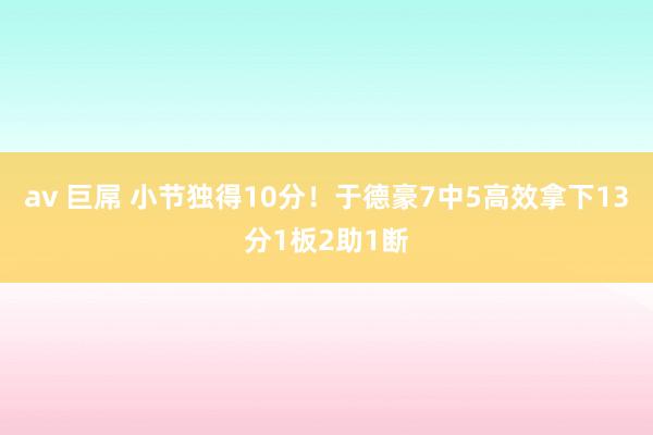 av 巨屌 小节独得10分！于德豪7中5高效拿下13分1板2助1断