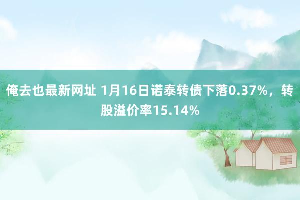 俺去也最新网址 1月16日诺泰转债下落0.37%，转股溢价率15.14%