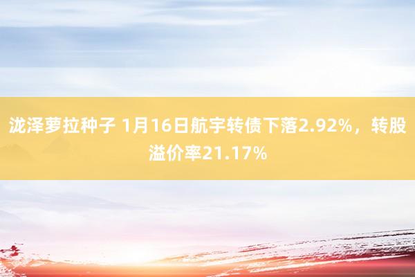 泷泽萝拉种子 1月16日航宇转债下落2.92%，转股溢价率21.17%