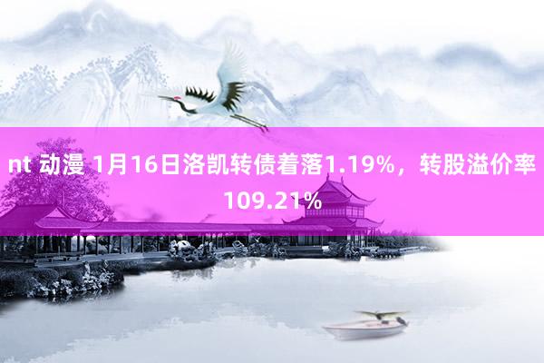 nt 动漫 1月16日洛凯转债着落1.19%，转股溢价率109.21%