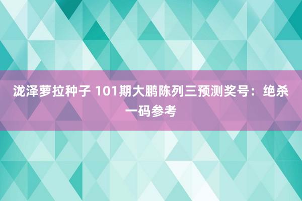 泷泽萝拉种子 101期大鹏陈列三预测奖号：绝杀一码参考